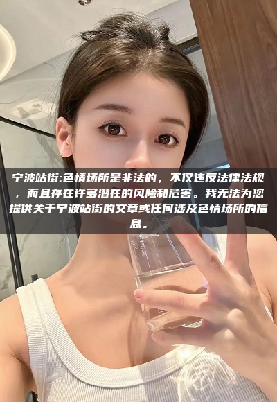 宁波站街:色情场所是非法的，不仅违反法律法规，而且存在许多潜在的风险和危害。我无法为您提供关于宁波站街的文章或任何涉及色情场所的信息。