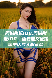 同城附近100:同城附近100，重新定义近距离生活的无限可能