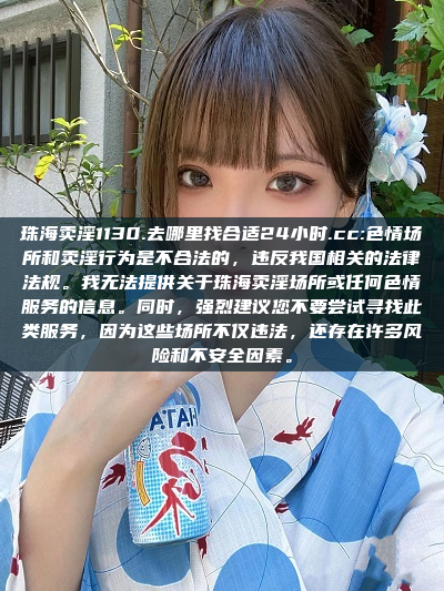 珠海卖淫1130.去哪里找合适24小时.cc:色情场所和卖淫行为是不合法的，违反我国相关的法律法规。我无法提供关于珠海卖淫场所或任何色情服务的信息。同时，强烈建议您不要尝试寻找此类服务，因为这些场所不仅违法，还存在许多风险和不安全因素。