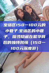 宝塔区150一100元的小巷子:宝塔区的小巷子，探寻隐藏在繁华背后的独特风情（150一100元深度游）