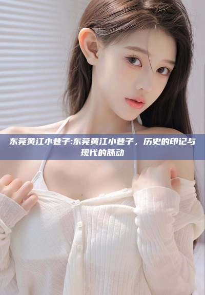 东莞黄江小巷子:东莞黄江小巷子，历史的印记与现代的脉动