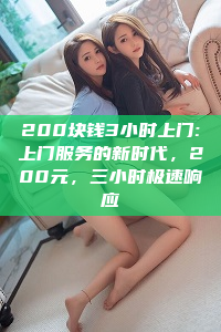 200块钱3小时上门:上门服务的新时代，200元，三小时极速响应