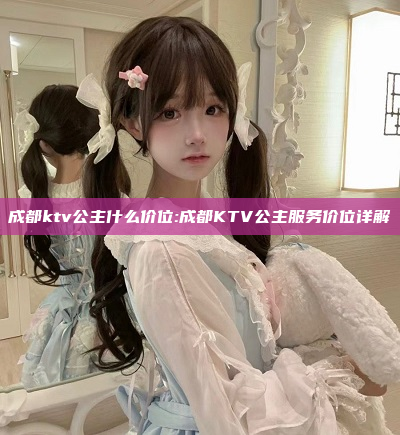 成都ktv公主什么价位:成都KTV公主服务价位详解