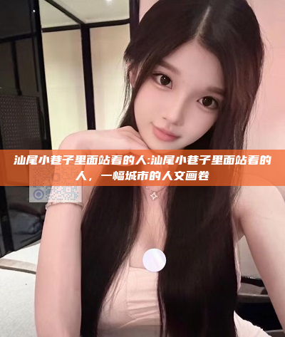 汕尾小巷子里面站着的人:汕尾小巷子里面站着的人，一幅城市的人文画卷