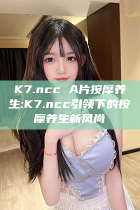 K7.ncc A片按摩养生:K7.ncc引领下的按摩养生新风尚