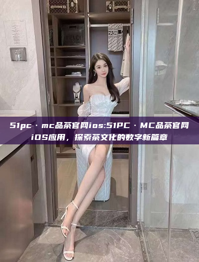 51pc·mc品茶官网ios:51PC·MC品茶官网iOS应用，探索茶文化的数字新篇章