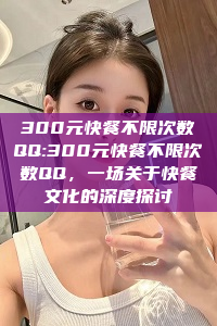 300元快餐不限次数QQ:300元快餐不限次数QQ，一场关于快餐文化的深度探讨