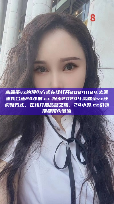 高端茶vx的预约方式在线打开20241124.去哪里找合适24小时.cc:探索2024年高端茶vx预约新方式，在线开启品茗之旅，24小时.cc引领便捷预约潮流