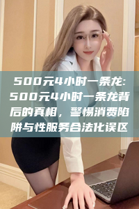 500元4小时一条龙:500元4小时一条龙背后的真相，警惕消费陷阱与性服务合法化误区