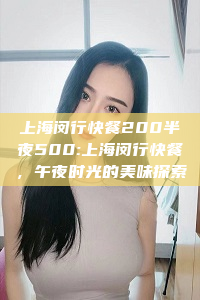 上海闵行快餐200半夜500:上海闵行快餐，午夜时光的美味探索