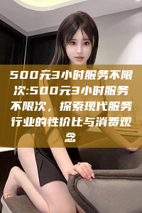 500元3小时服务不限次:500元3小时服务不限次，探索现代服务行业的性价比与消费观念