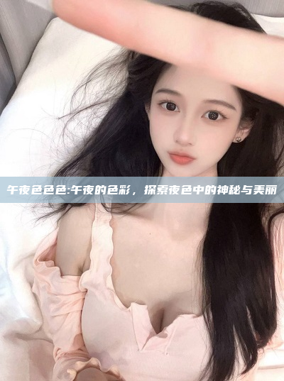 午夜色色色:午夜的色彩，探索夜色中的神秘与美丽