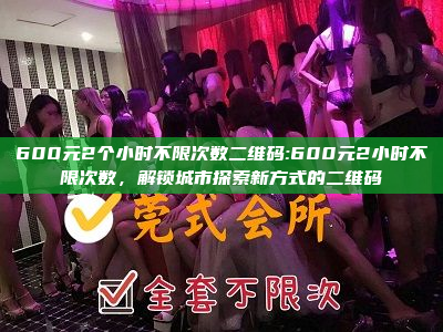 600元2个小时不限次数二维码:600元2小时不限次数，解锁城市探索新方式的二维码