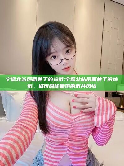 宁德北站后面巷子的鸡街:宁德北站后面巷子的鸡街，城市隐秘角落的市井风情